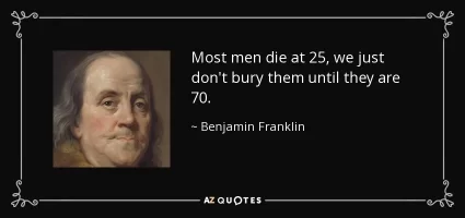 quote-most-men-die-at-25-we-just-don-t-bury-them-until-they-are-70-benjamin-franklin-81-31-55.jpg